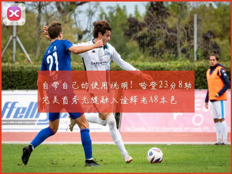 自带自己的使用说明！哈登23分8助完美首秀无缝融入诠释老A8本色