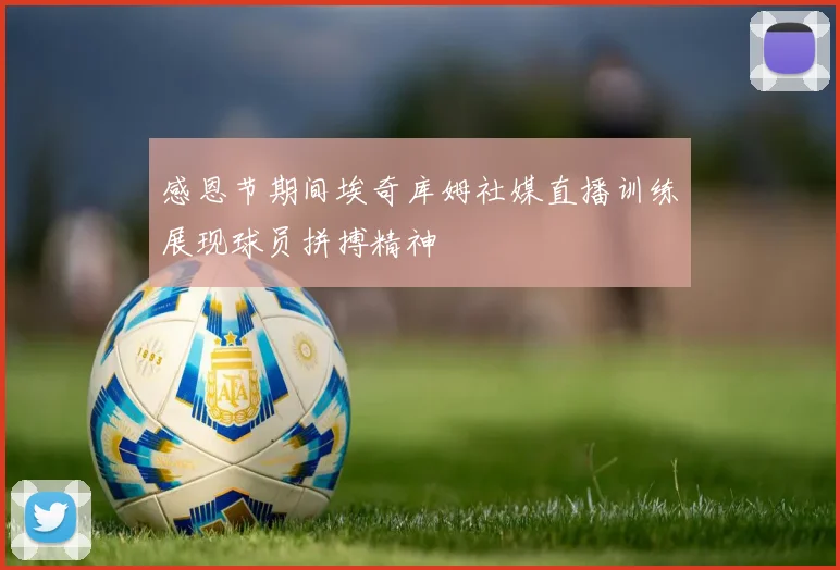 感恩节期间埃奇库姆社媒直播训练展现球员拼搏精神
