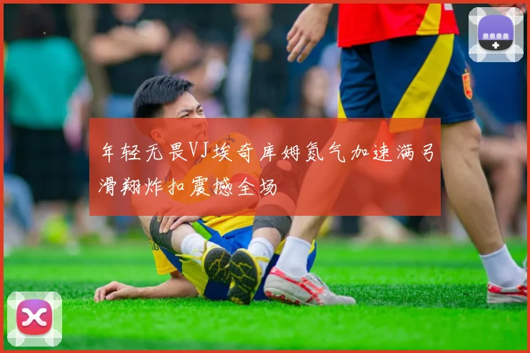 年轻无畏VJ埃奇库姆氮气加速满弓滑翔炸扣震撼全场
