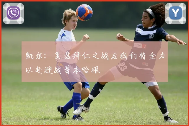 凯尔：复盘拜仁之战后我们将全力以赴迎战哥本哈根