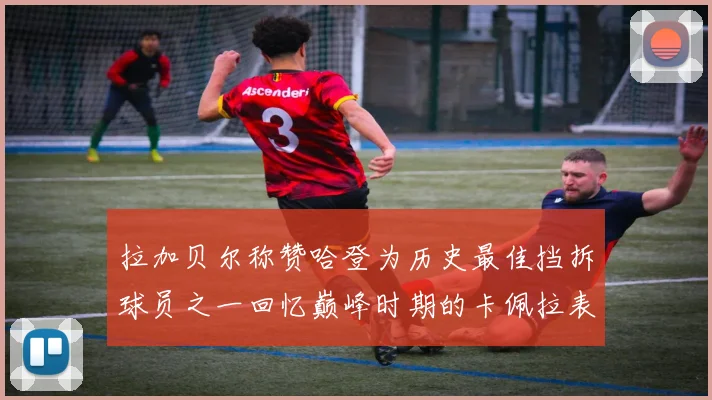 拉加贝尔称赞哈登为历史最佳挡拆球员之一回忆巅峰时期的卡佩拉表现