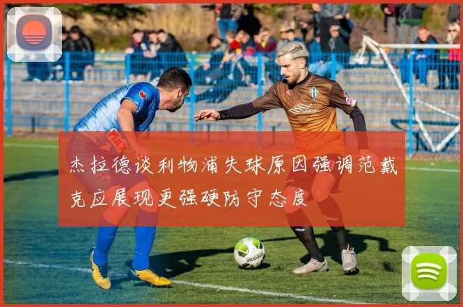 杰拉德谈利物浦失球原因强调范戴克应展现更强硬防守态度