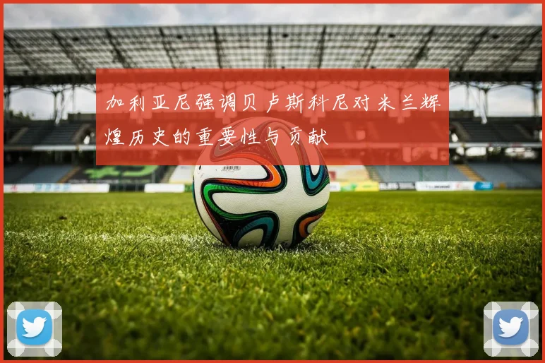 加利亚尼强调贝卢斯科尼对米兰辉煌历史的重要性与贡献