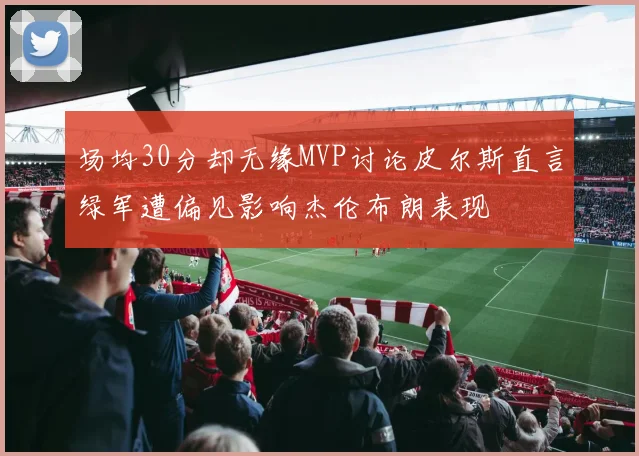 场均30分却无缘MVP讨论皮尔斯直言绿军遭偏见影响杰伦布朗表现