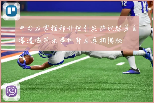 申台龙掌掴郑升炫引发热议球员自曝遭遇耳光事件背后真相揭秘