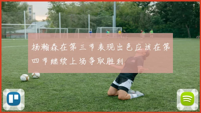 杨瀚森在第三节表现出色应该在第四节继续上场争取胜利