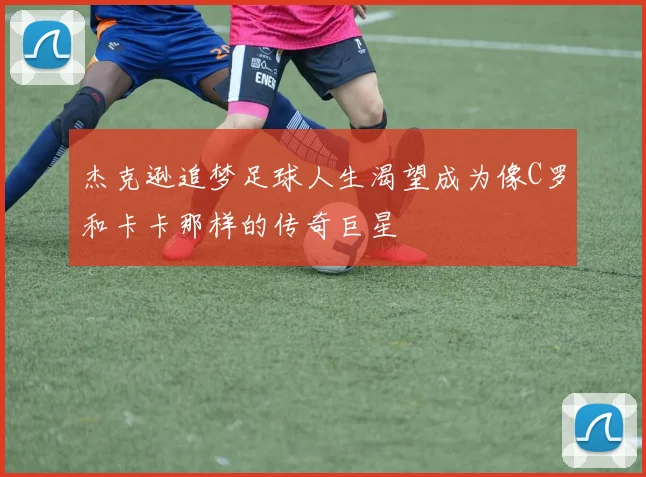 杰克逊追梦足球人生渴望成为像C罗和卡卡那样的传奇巨星