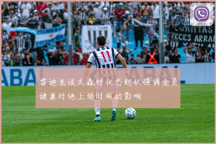 雷迪克谈文森特状态起伏强调全员健康对他上场时间的影响