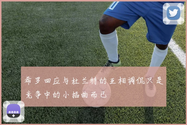 希罗回应与杜兰特的互相调侃只是竞争中的小插曲而已