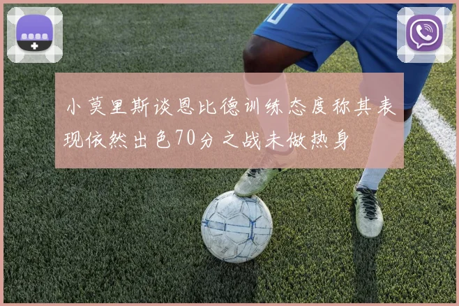 小莫里斯谈恩比德训练态度称其表现依然出色70分之战未做热身