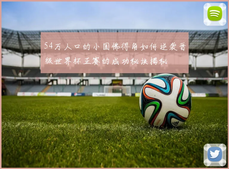 54万人口的小国佛得角如何逆袭晋级世界杯正赛的成功秘诀揭秘