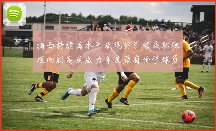 梅西持续高水平表现将引领美职联迈向新高度成为年度最有价值球员