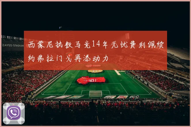 西蒙尼执教马竞14年无忧费利佩续约弗拉门戈再添动力