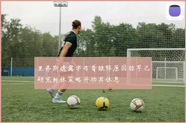 里弗斯透露字母哥缺阵原因称早已研究轮休策略并劝其休息