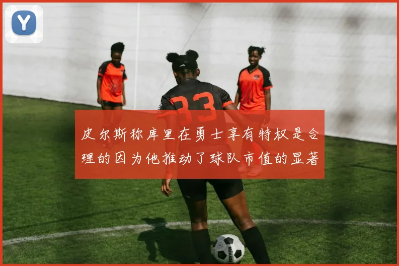 皮尔斯称库里在勇士享有特权是合理的因为他推动了球队市值的显著增长