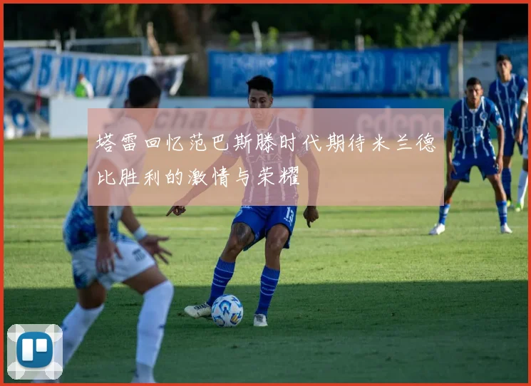 塔雷回忆范巴斯滕时代期待米兰德比胜利的激情与荣耀