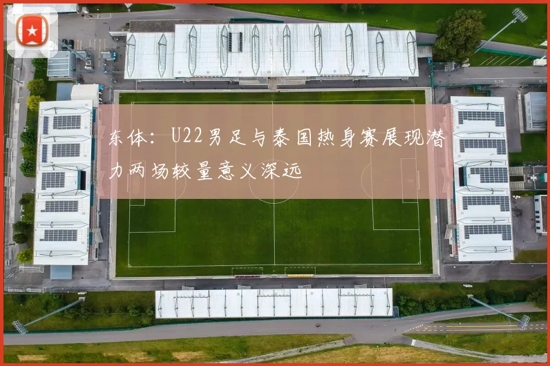 东体：U22男足与泰国热身赛展现潜力两场较量意义深远