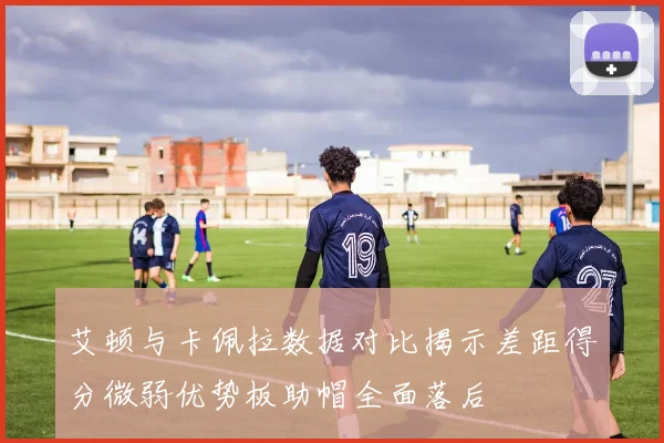 艾顿与卡佩拉数据对比揭示差距得分微弱优势板助帽全面落后