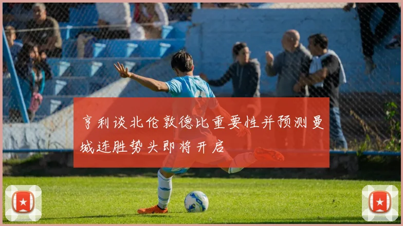 亨利谈北伦敦德比重要性并预测曼城连胜势头即将开启