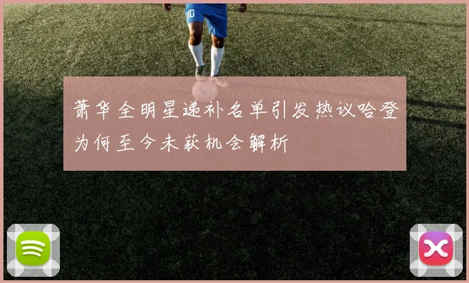 萧华全明星递补名单引发热议哈登为何至今未获机会解析