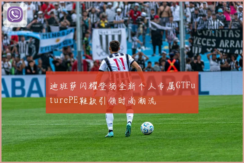 迪班萨闪耀登场全新个人专属GTFuturePE鞋款引领时尚潮流