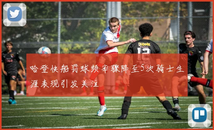 哈登快船罚球频率骤降至5次骑士生涯表现引发关注