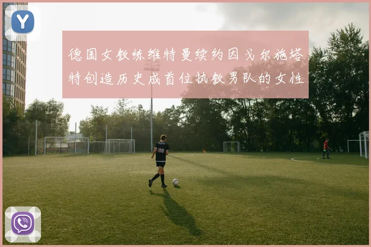 德国女教练维特曼续约因戈尔施塔特创造历史成首位执教男队的女性教练