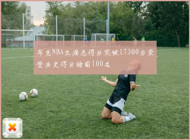 布克NBA生涯总得分突破17300分荣登历史得分榜前100名