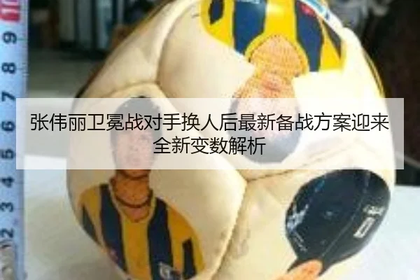 张伟丽卫冕战对手换人后最新备战方案迎来全新变数解析